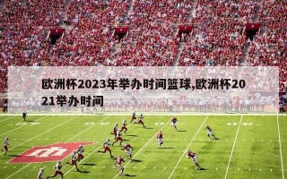 欧洲杯2023年举办时间篮球,欧洲杯2021举办时间