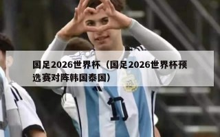 国足2026世界杯（国足2026世界杯预选赛对阵韩国泰国）