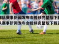 最新球队赛事新闻发布会视频完整版下载（最新球队赛事新闻发布会视频完整版下载百度云）