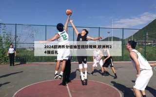 2024欧洲杯分组抽签回放视频,欧洲杯24强巡礼