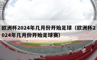 欧洲杯2024年几月份开始足球（欧洲杯2024年几月份开始足球赛）