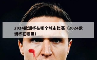 2024欧洲杯在哪个城市比赛（2024欧洲杯在哪里）