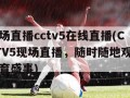 现场直播cctv5在线直播(CCTV5现场直播，随时随地观看体育盛事)