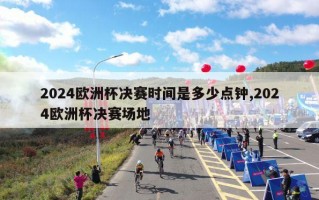 2024欧洲杯决赛时间是多少点钟,2024欧洲杯决赛场地