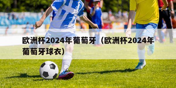 欧洲杯2024年葡萄牙（欧洲杯2024年葡萄牙球衣）-第1张图片-2024欧洲杯直播_NBA直播_无插件直播-360直播网