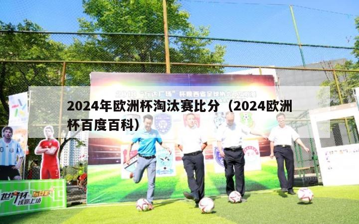 2024年欧洲杯淘汰赛比分（2024欧洲杯百度百科）-第1张图片-2024欧洲杯直播_NBA直播_无插件直播-360直播网