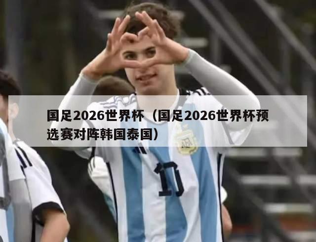 国足2026世界杯（国足2026世界杯预选赛对阵韩国泰国）-第1张图片-2024欧洲杯直播_NBA直播_无插件直播-360直播网