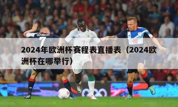 2024年欧洲杯赛程表直播表（2024欧洲杯在哪举行）-第1张图片-2024欧洲杯直播_NBA直播_无插件直播-360直播网