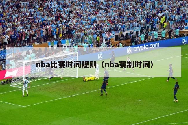 nba比赛时间规则（nba赛制时间）-第1张图片-2024欧洲杯直播_NBA直播_无插件直播-360直播网