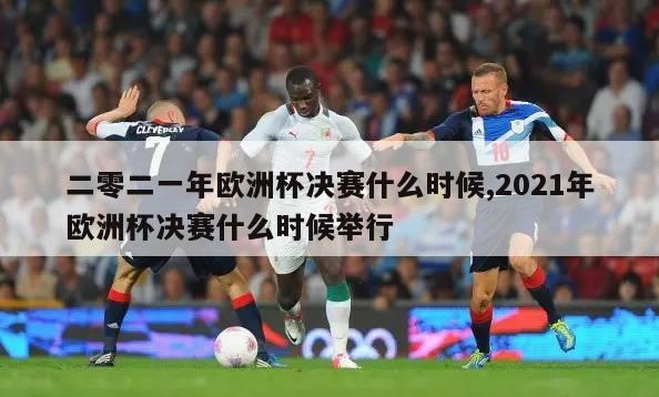 二零二一年欧洲杯决赛什么时候,2021年欧洲杯决赛什么时候举行-第1张图片-2024欧洲杯直播_NBA直播_无插件直播-360直播网