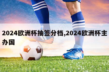 2024欧洲杯抽签分档,2024欧洲杯主办国-第1张图片-2024欧洲杯直播_NBA直播_无插件直播-360直播网