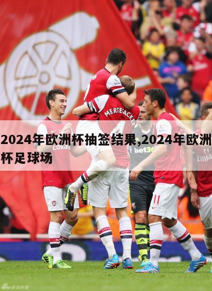 2024年欧洲杯抽签结果,2024年欧洲杯足球场-第1张图片-2024欧洲杯直播_NBA直播_无插件直播-360直播网