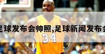 足球发布会帅照,足球新闻发布会-第1张图片-2024欧洲杯直播_NBA直播_无插件直播-360直播网